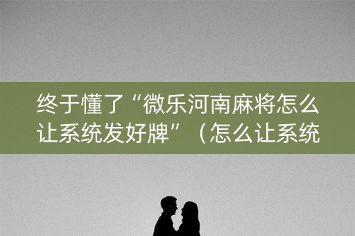 终于懂了“微乐河南麻将怎么让系统发好牌”（怎么让系统给自己好牌)