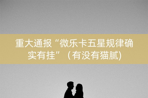 重大通报“微乐卡五星规律确实有挂”（有没有猫腻)