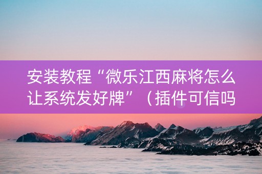安装教程“微乐江西麻将怎么让系统发好牌”（插件可信吗)