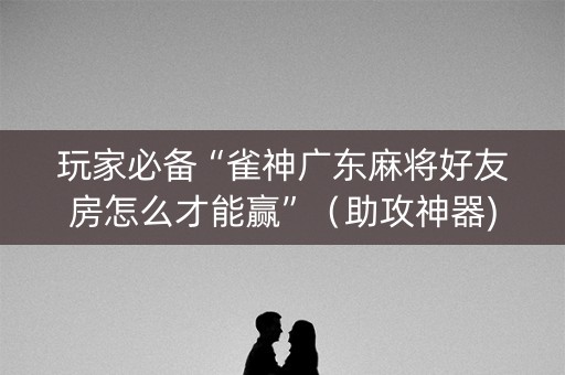 玩家必备“雀神广东麻将好友房怎么才能赢”（助攻神器)