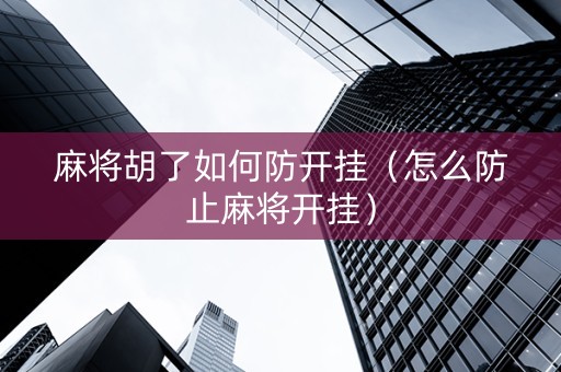 麻将胡了如何防开挂（怎么防止麻将开挂）
