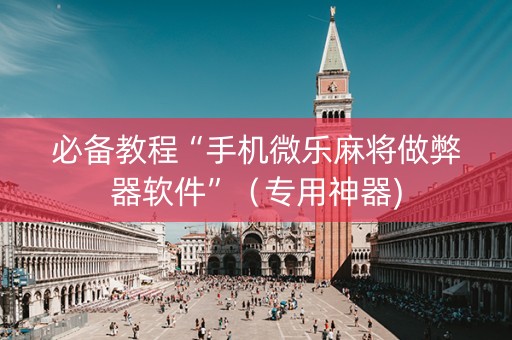 必备教程“手机微乐麻将做弊器软件”（专用神器)