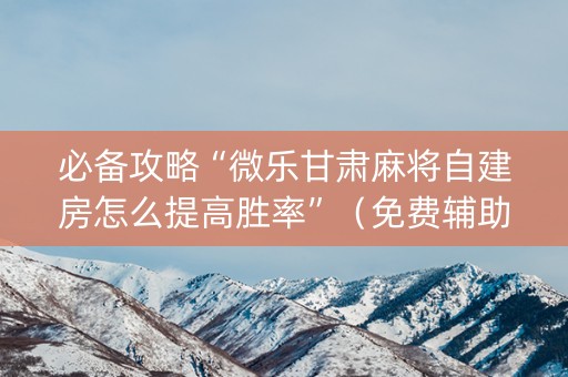 必备攻略“微乐甘肃麻将自建房怎么提高胜率”（免费辅助)