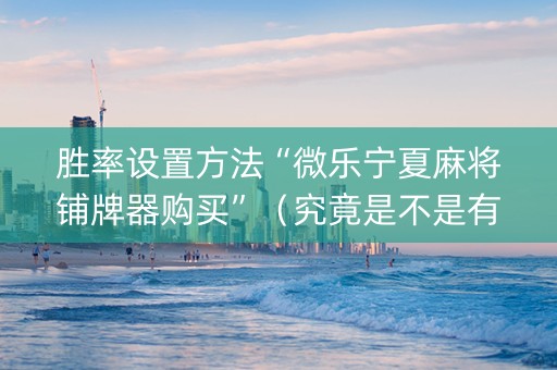胜率设置方法“微乐宁夏麻将铺牌器购买”（究竟是不是有挂)