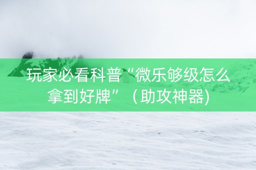 玩家必看科普“微乐够级怎么拿到好牌”（助攻神器)