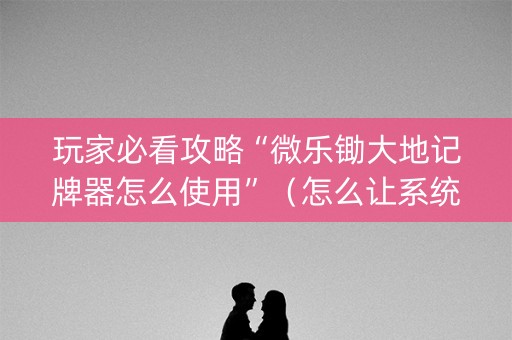 玩家必看攻略“微乐锄大地记牌器怎么使用”（怎么让系统给你发好牌)