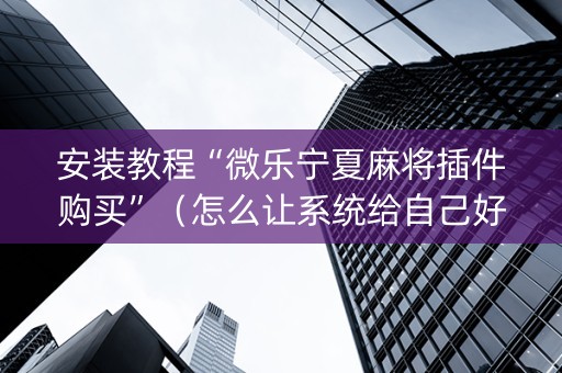 安装教程“微乐宁夏麻将插件购买”（怎么让系统给自己好牌)