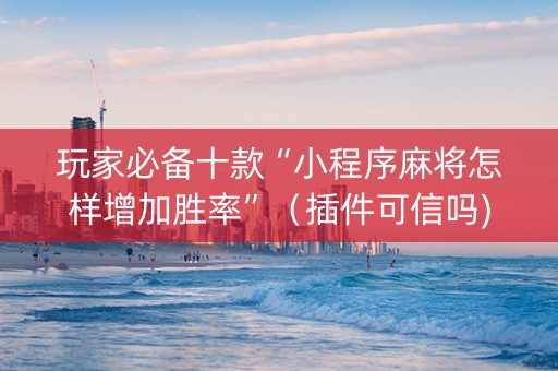玩家必备十款“小程序麻将怎样增加胜率”（插件可信吗)