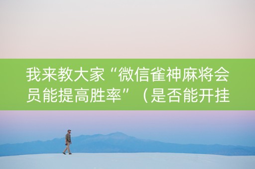 我来教大家“微信雀神麻将会员能提高胜率”（是否能开挂)
