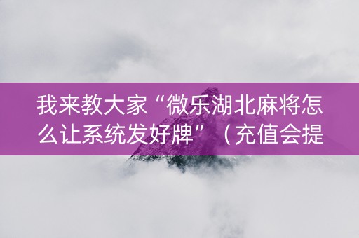 我来教大家“微乐湖北麻将怎么让系统发好牌”（充值会提高胜率么)