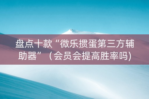 盘点十款“微乐掼蛋第三方辅助器”（会员会提高胜率吗)