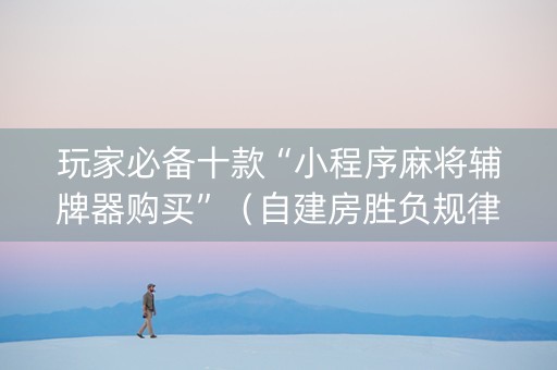 玩家必备十款“小程序麻将辅牌器购买”（自建房胜负规律)