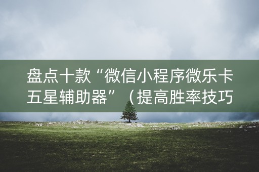 盘点十款“微信小程序微乐卡五星辅助器”（提高胜率技巧)