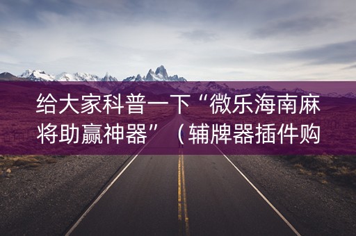 给大家科普一下“微乐海南麻将助赢神器”（辅牌器插件购买)
