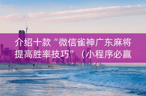 介绍十款“微信雀神广东麻将提高胜率技巧”（小程序必赢神器)