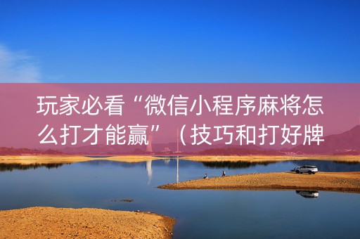 玩家必看“微信小程序麻将怎么打才能赢”（技巧和打好牌方法)