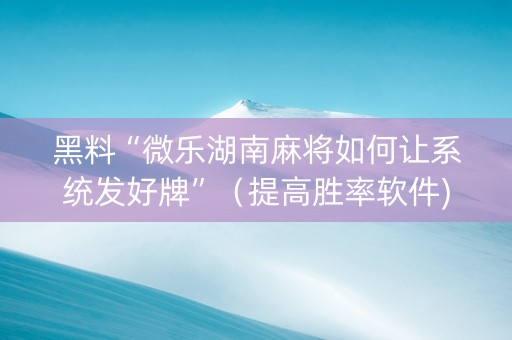 黑料“微乐湖南麻将如何让系统发好牌”（提高胜率软件)
