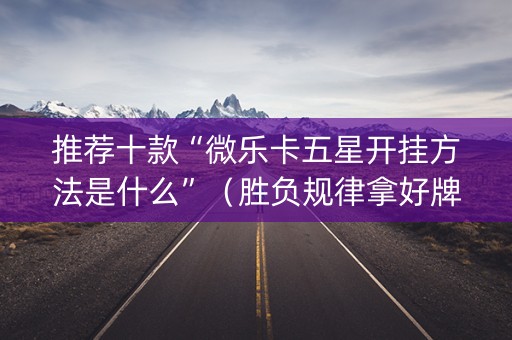 推荐十款“微乐卡五星开挂方法是什么”（胜负规律拿好牌)