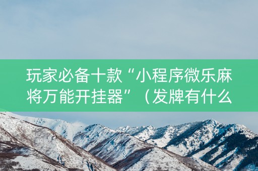 玩家必备十款“小程序微乐麻将万能开挂器”（发牌有什么规律吗)