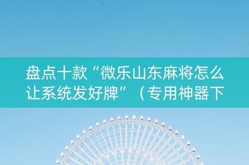 盘点十款“微乐山东麻将怎么让系统发好牌”（专用神器下载)