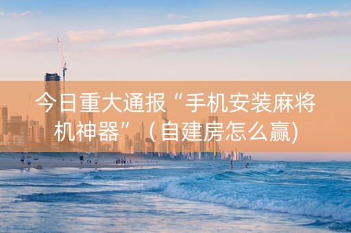 今日重大通报“手机安装麻将机神器”（自建房怎么赢)