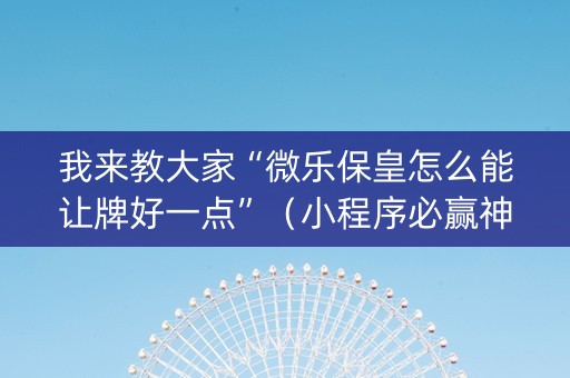 我来教大家“微乐保皇怎么能让牌好一点”（小程序必赢神器)