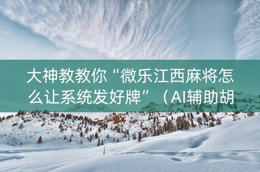 大神教教你“微乐江西麻将怎么让系统发好牌”（AI辅助胡牌规则)