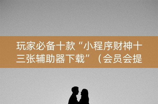 玩家必备十款“小程序财神十三张辅助器下载”（会员会提高胜率吗)
