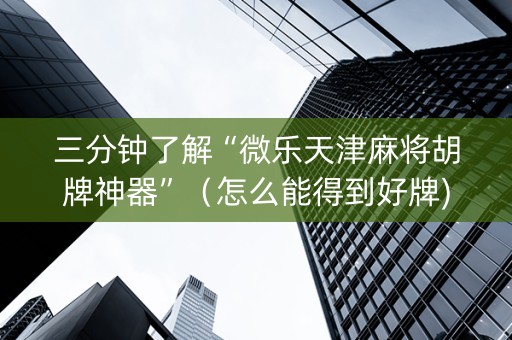 三分钟了解“微乐天津麻将胡牌神器”（怎么能得到好牌)