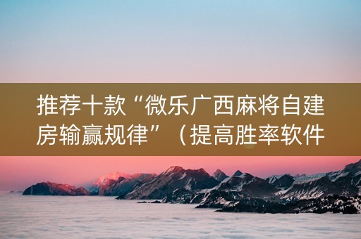 推荐十款“微乐广西麻将自建房输赢规律”（提高胜率软件)