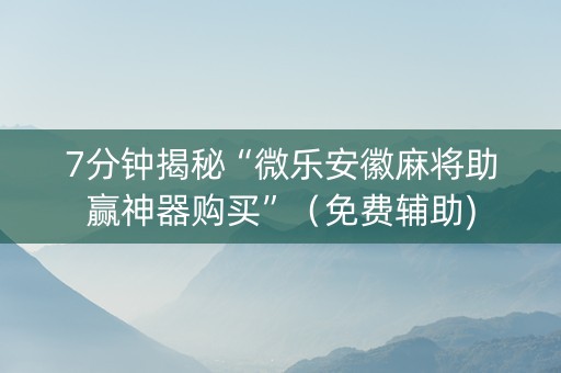 7分钟揭秘“微乐安徽麻将助赢神器购买”（免费辅助)