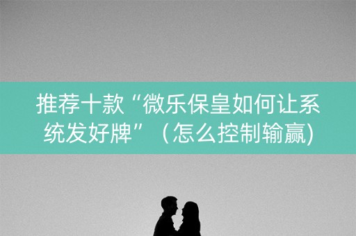 推荐十款“微乐保皇如何让系统发好牌”（怎么控制输赢)