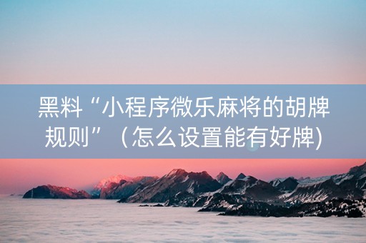 黑料“小程序微乐麻将的胡牌规则”（怎么设置能有好牌)