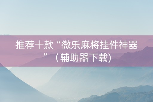 推荐十款“微乐麻将挂件神器”（辅助器下载)