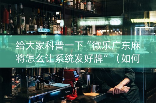 给大家科普一下“微乐广东麻将怎么让系统发好牌”（如何让系统发好牌)