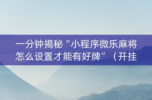 一分钟揭秘“小程序微乐麻将怎么设置才能有好牌”（开挂神器下载)