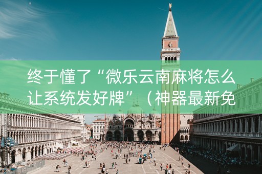 终于懂了“微乐云南麻将怎么让系统发好牌”（神器最新免费)