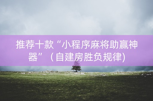 推荐十款“小程序麻将助赢神器”（自建房胜负规律)