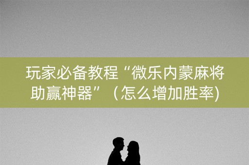 玩家必备教程“微乐内蒙麻将助赢神器”（怎么增加胜率)
