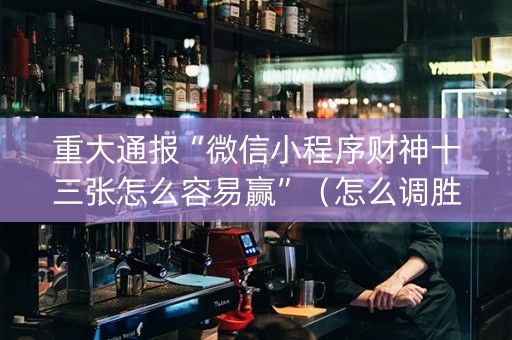 重大通报“微信小程序财神十三张怎么容易赢”（怎么调胜率)