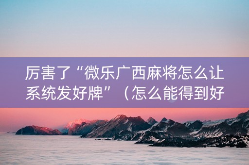 厉害了“微乐广西麻将怎么让系统发好牌”（怎么能得到好牌)