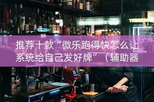 推荐十款“微乐跑得快怎么让系统给自己发好牌”（辅助器下载)