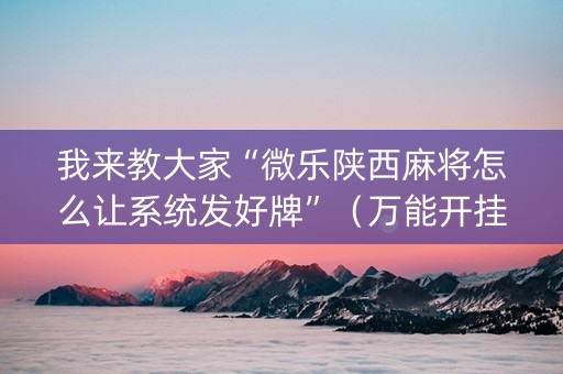 我来教大家“微乐陕西麻将怎么让系统发好牌”（万能开挂神器)