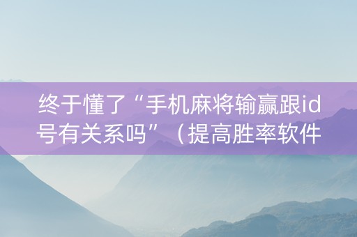 终于懂了“手机麻将输赢跟id号有关系吗”（提高胜率软件)