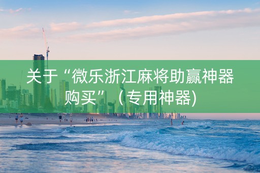 关于“微乐浙江麻将助赢神器购买”（专用神器)