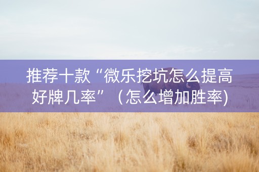 推荐十款“微乐挖坑怎么提高好牌几率”（怎么增加胜率)
