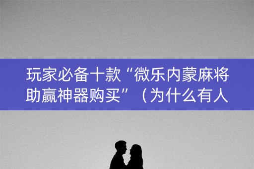 玩家必备十款“微乐内蒙麻将助赢神器购买”（为什么有人一直赢)
