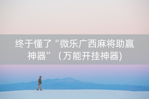 终于懂了“微乐广西麻将助赢神器”（万能开挂神器)