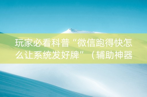 玩家必看科普“微信跑得快怎么让系统发好牌”（辅助神器免费)