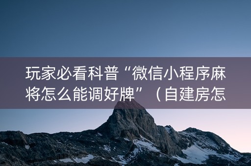 玩家必看科普“微信小程序麻将怎么能调好牌”（自建房怎么拿好牌)